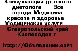 Консультация детского диетолога 21 - Все города Медицина, красота и здоровье » Медицинские услуги   . Ставропольский край,Кисловодск г.